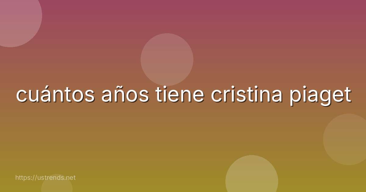 cuántos años tiene cristina piaget