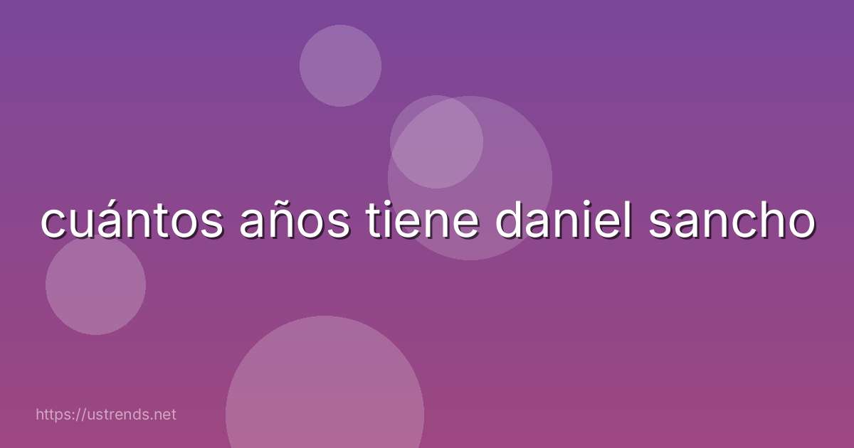 cuántos años tiene daniel sancho