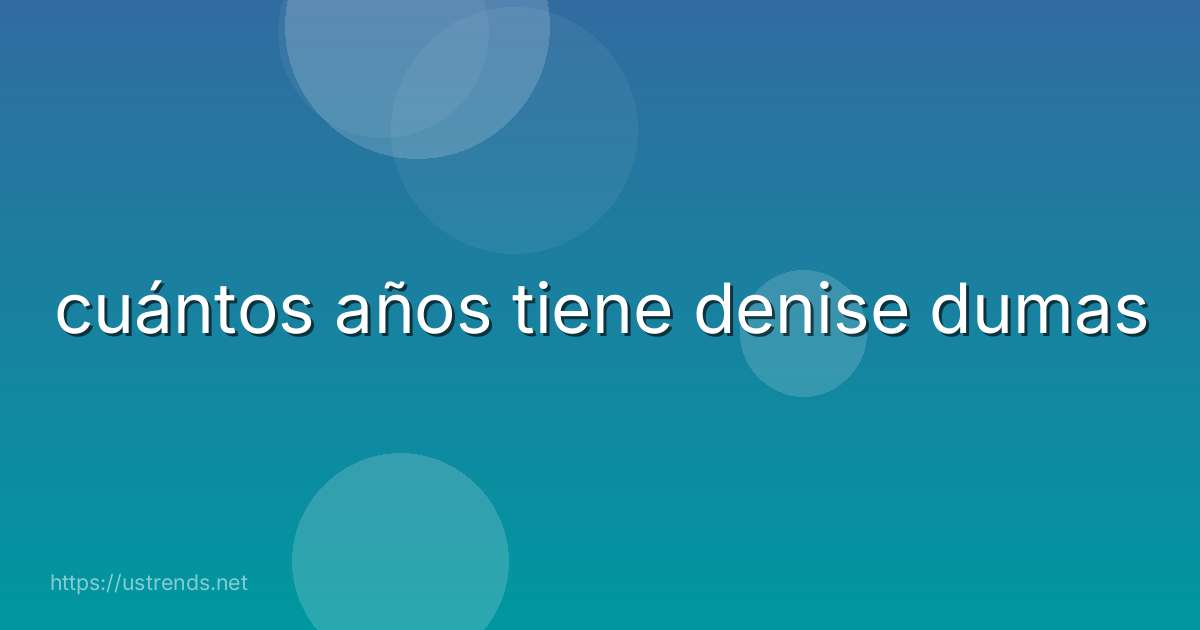 cuántos años tiene denise dumas