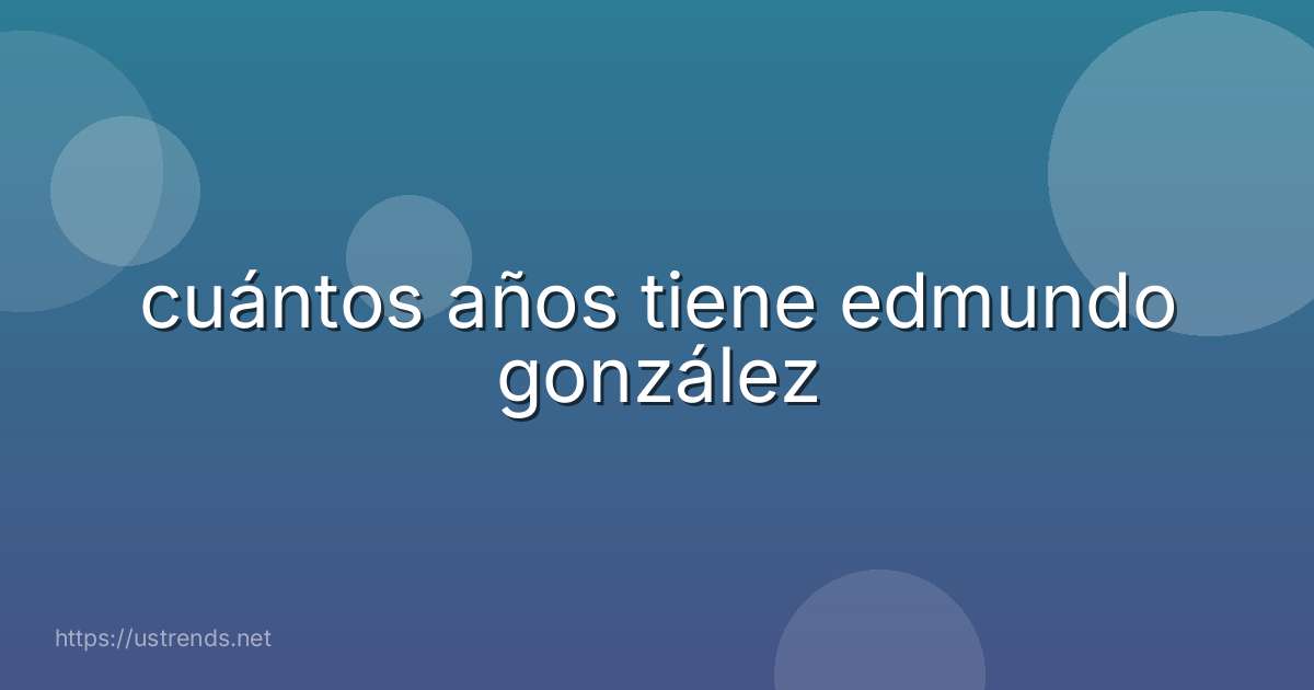 cuántos años tiene edmundo gonzález