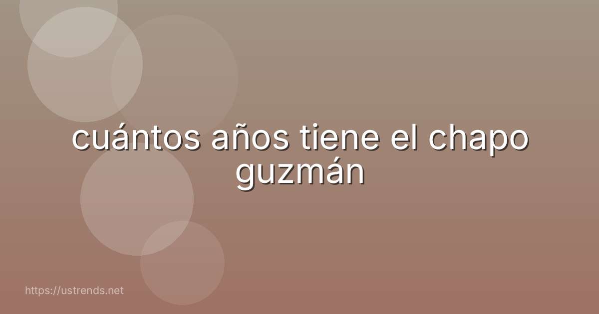 cuántos años tiene el chapo guzmán