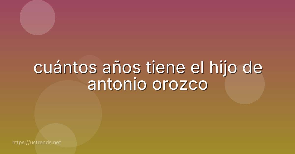 cuántos años tiene el hijo de antonio orozco
