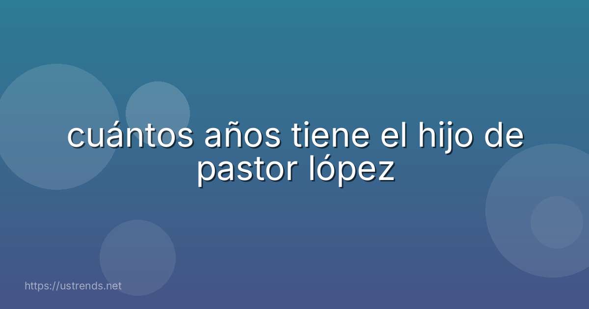 cuántos años tiene el hijo de pastor lópez