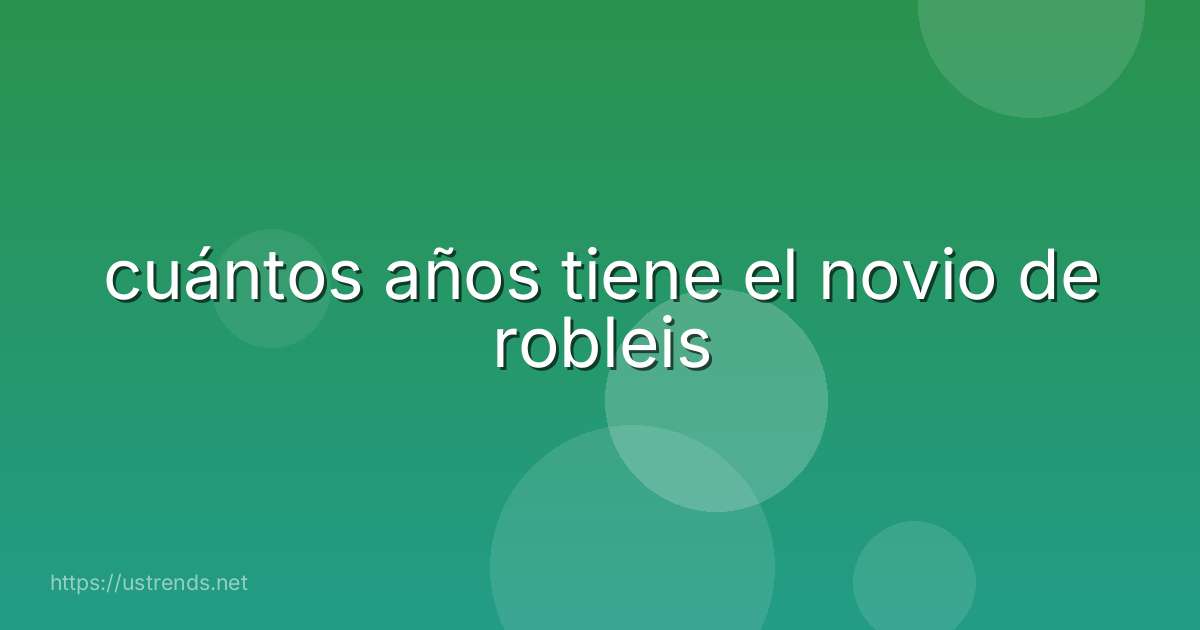 cuántos años tiene el novio de robleis
