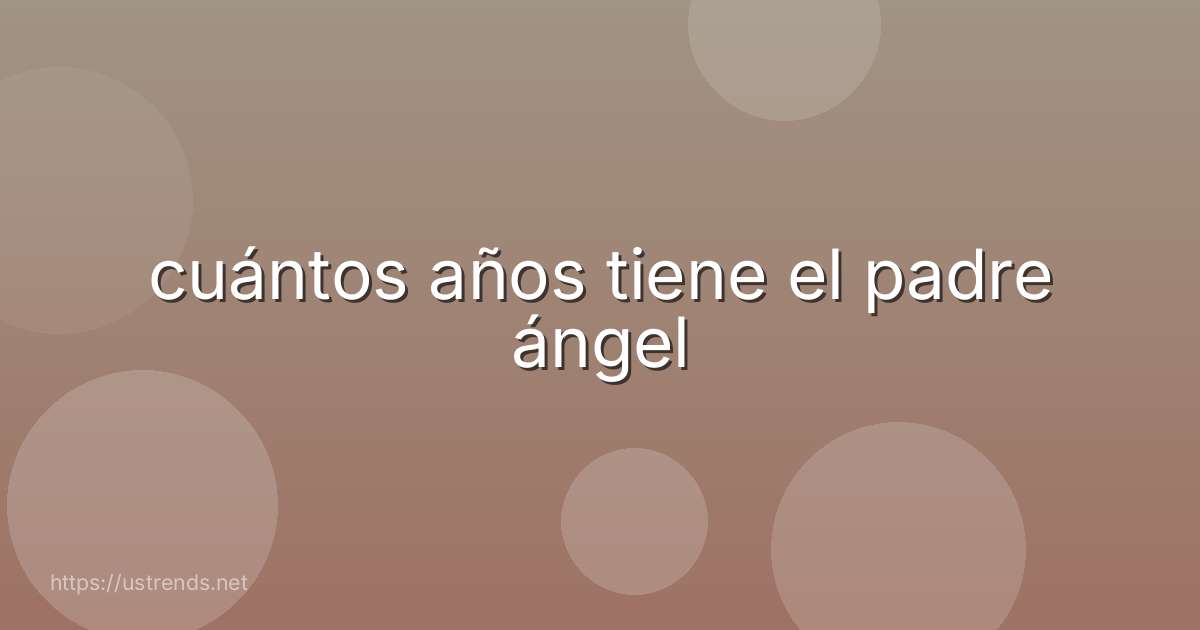 cuántos años tiene el padre ángel