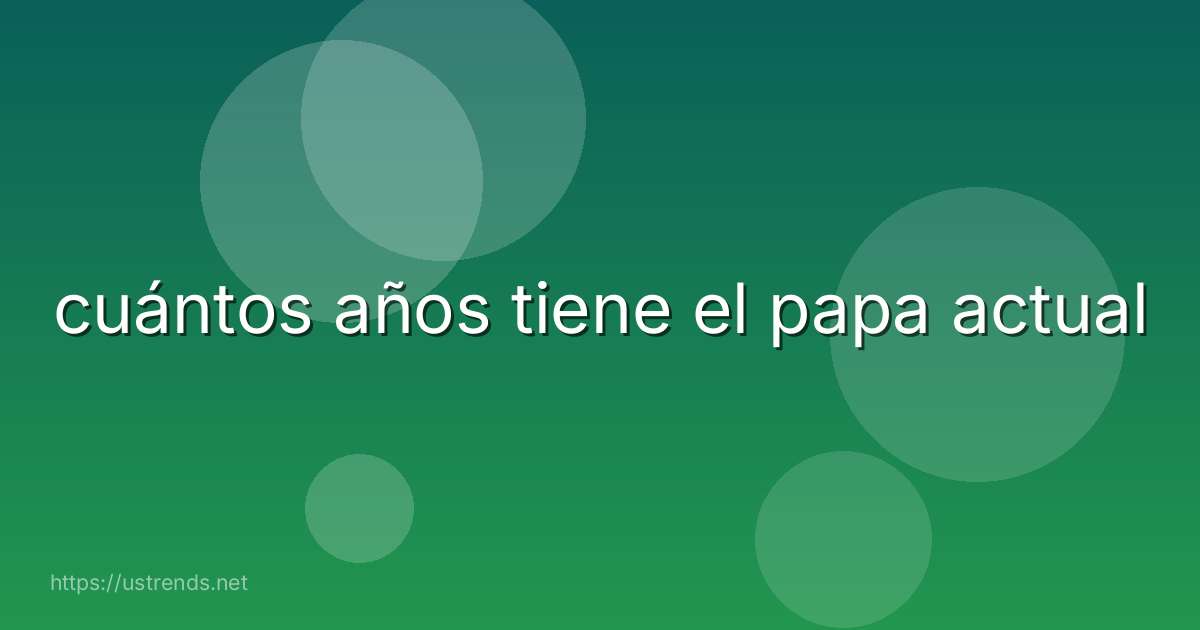 cuántos años tiene el papa actual