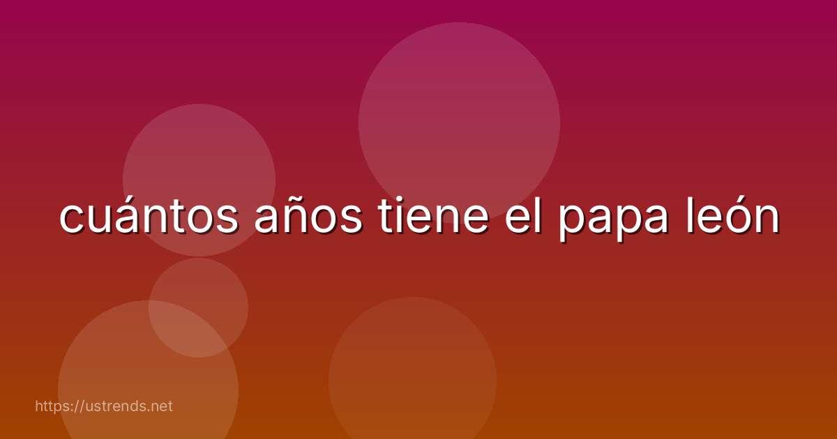 cuántos años tiene el papa león