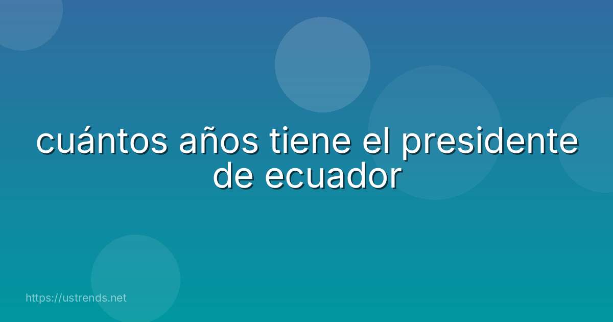 cuántos años tiene el presidente de ecuador