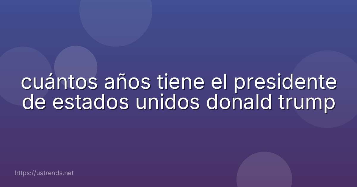 cuántos años tiene el presidente de estados unidos donald trump