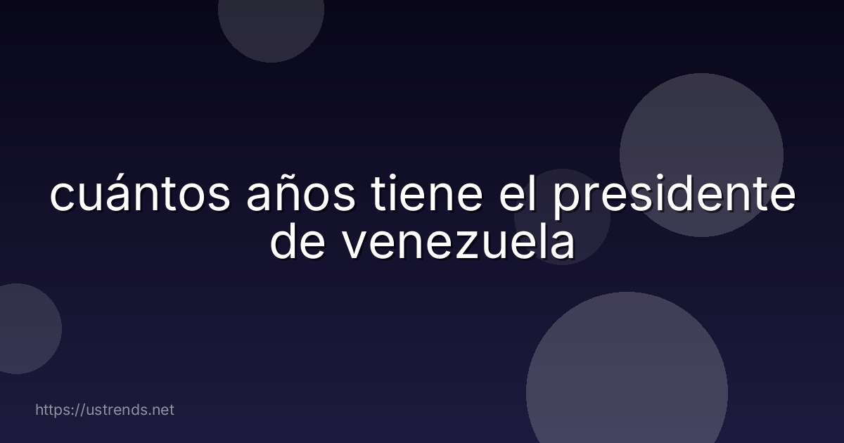 cuántos años tiene el presidente de venezuela