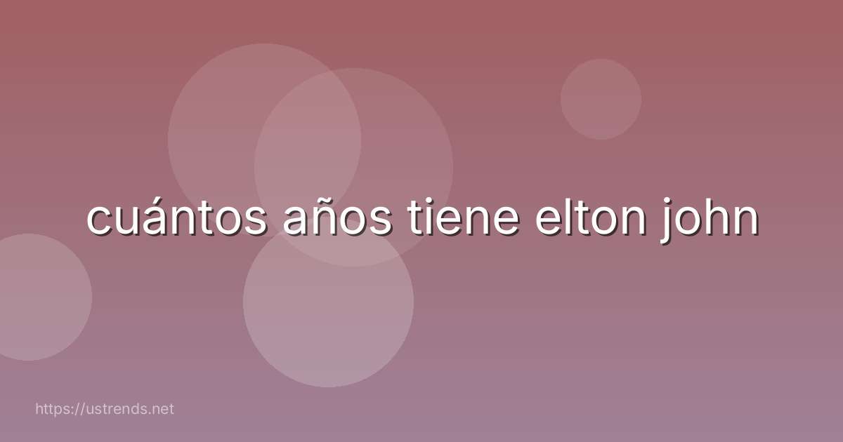 cuántos años tiene elton john