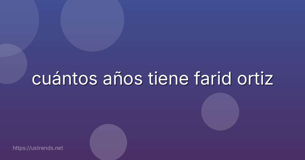 cuántos años tiene farid ortiz