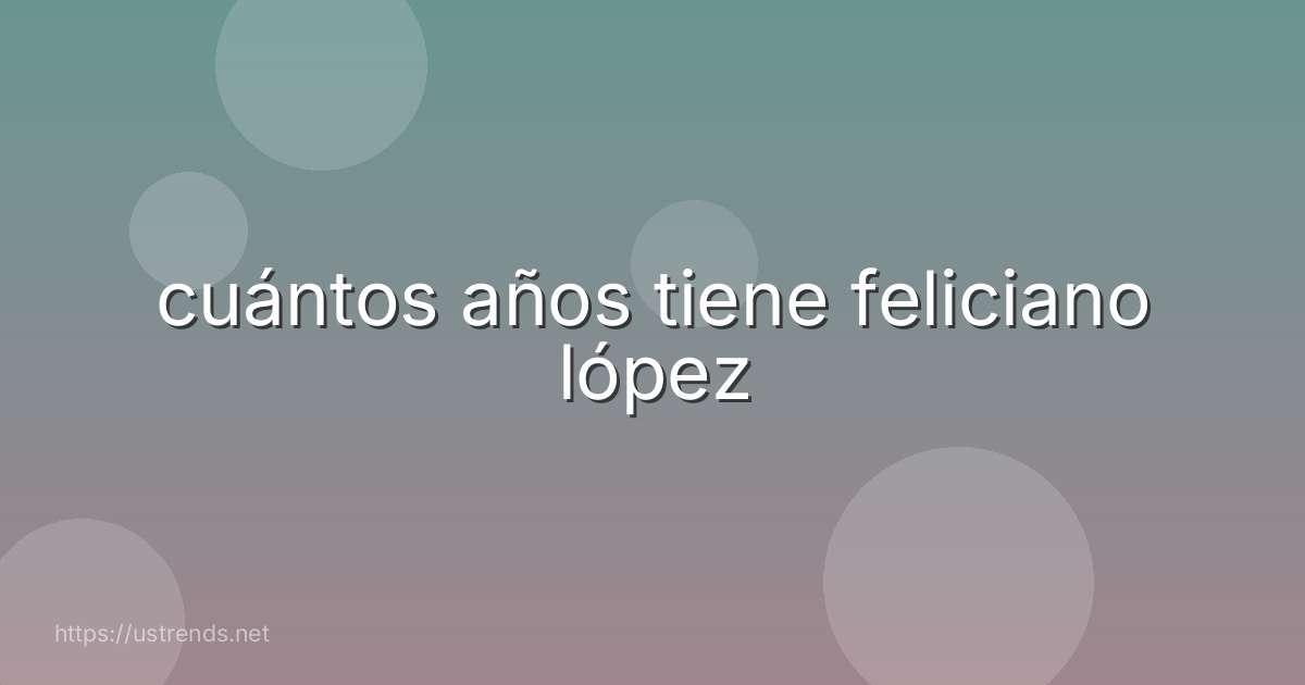 cuántos años tiene feliciano lópez