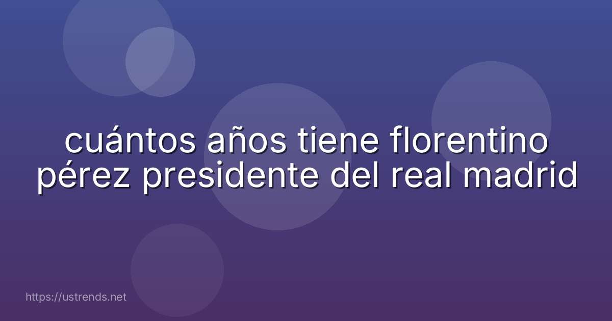 cuántos años tiene florentino pérez presidente del real madrid