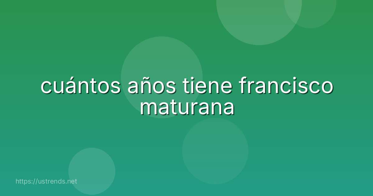 cuántos años tiene francisco maturana