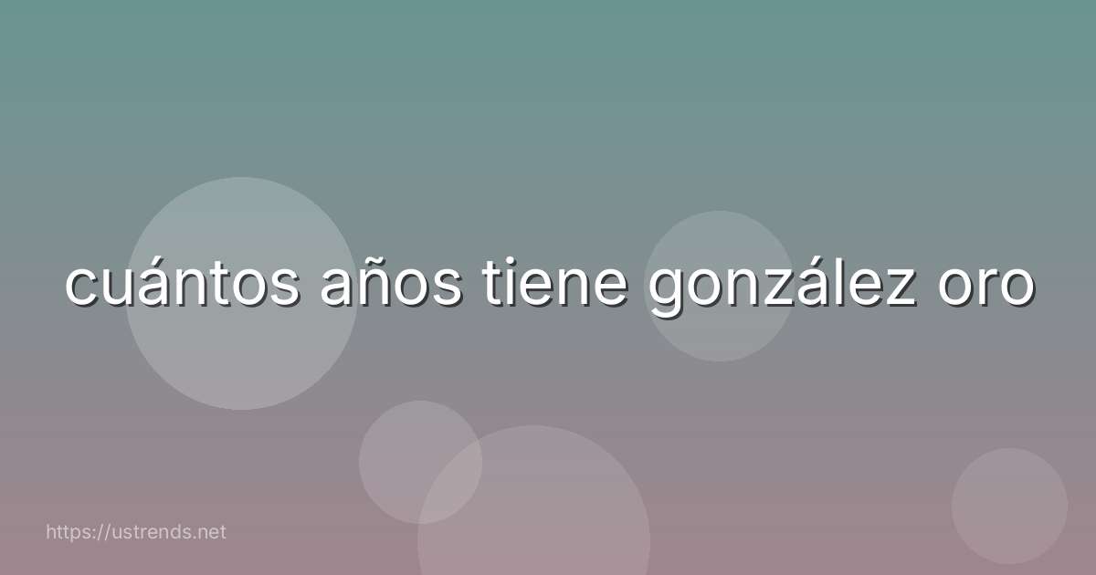 cuántos años tiene gonzález oro