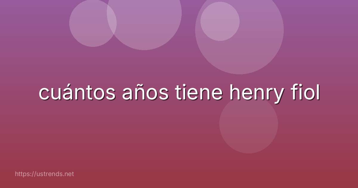 cuántos años tiene henry fiol