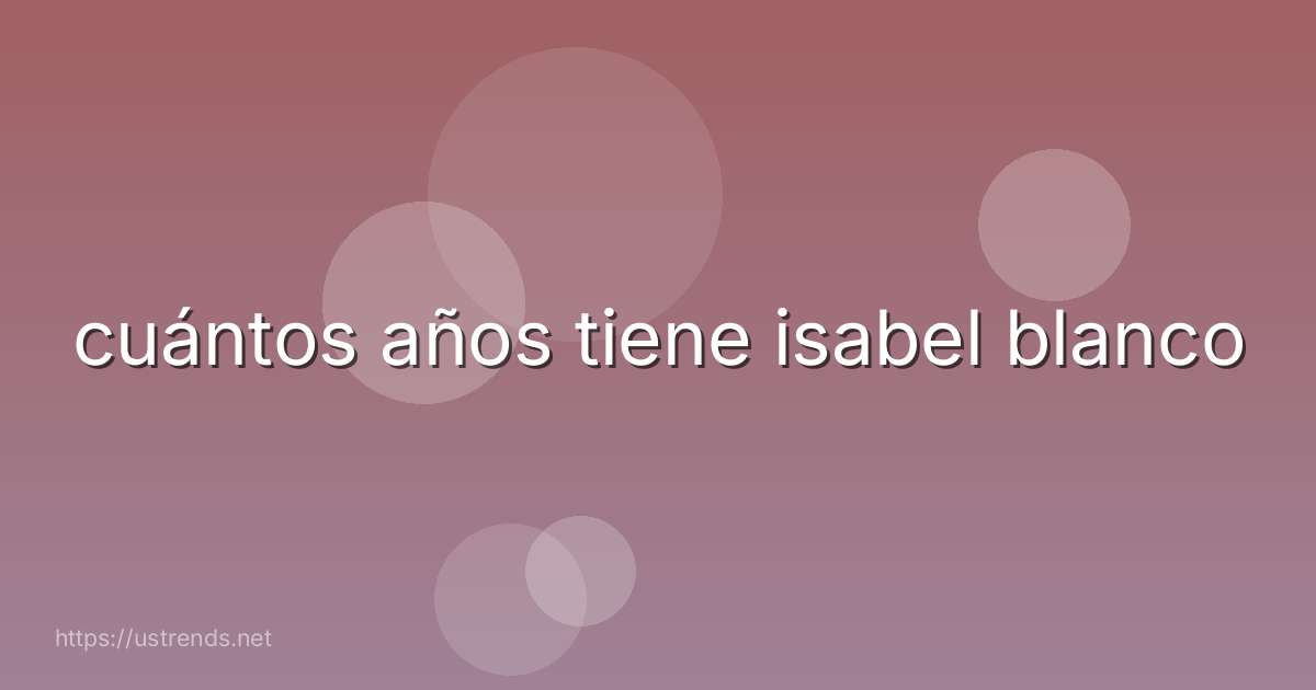 cuántos años tiene isabel blanco