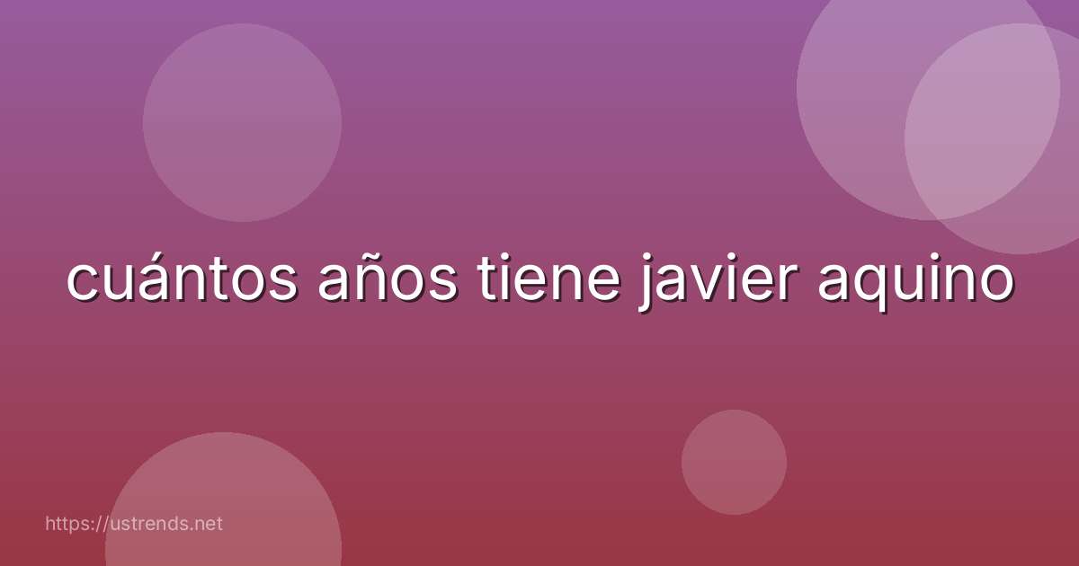 cuántos años tiene javier aquino