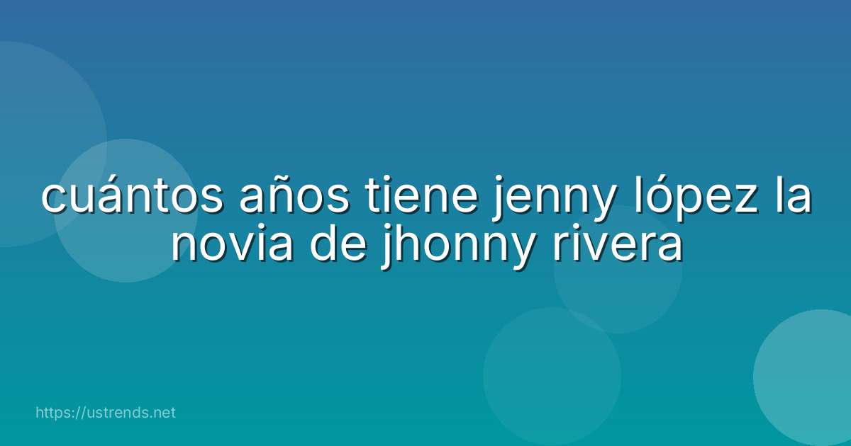 cuántos años tiene jenny lópez la novia de jhonny rivera