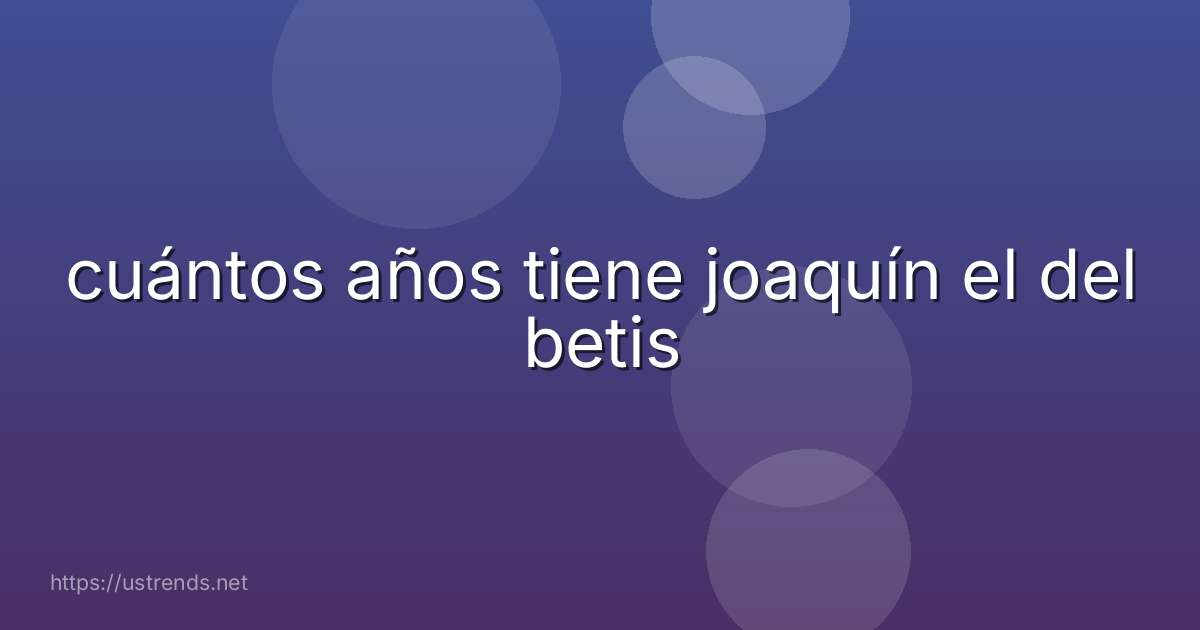 cuántos años tiene joaquín el del betis