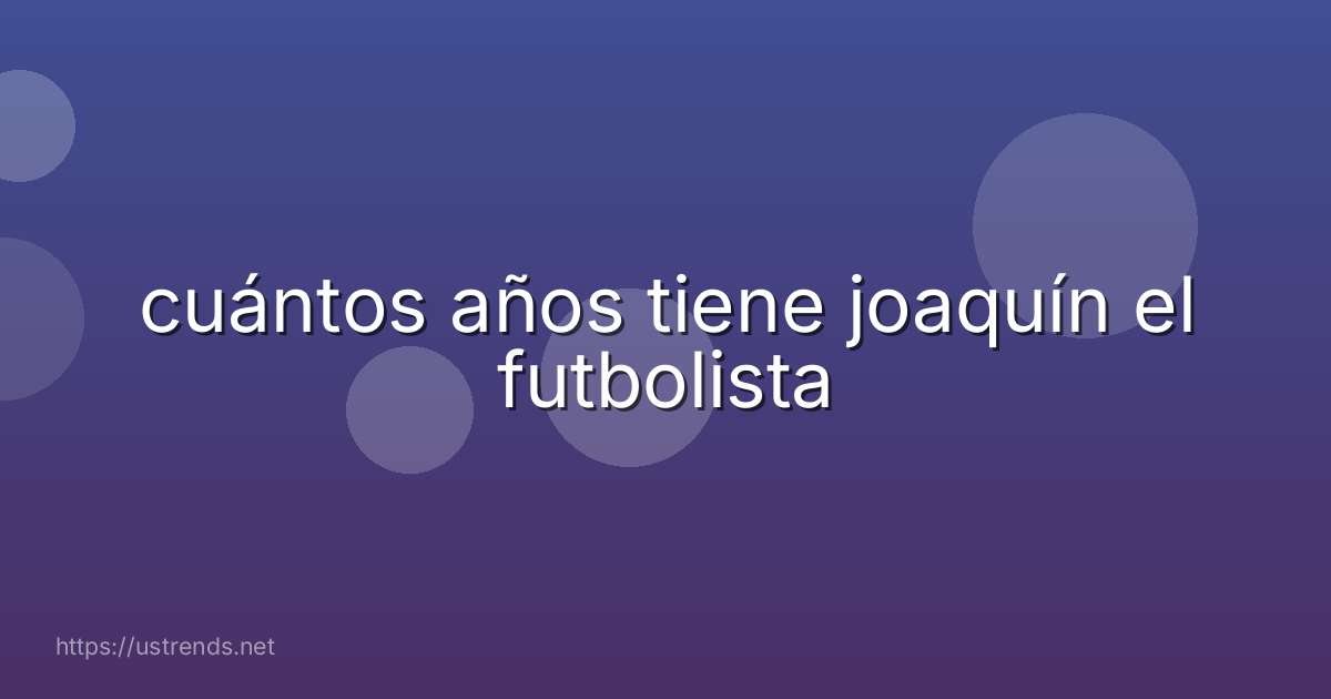 cuántos años tiene joaquín el futbolista
