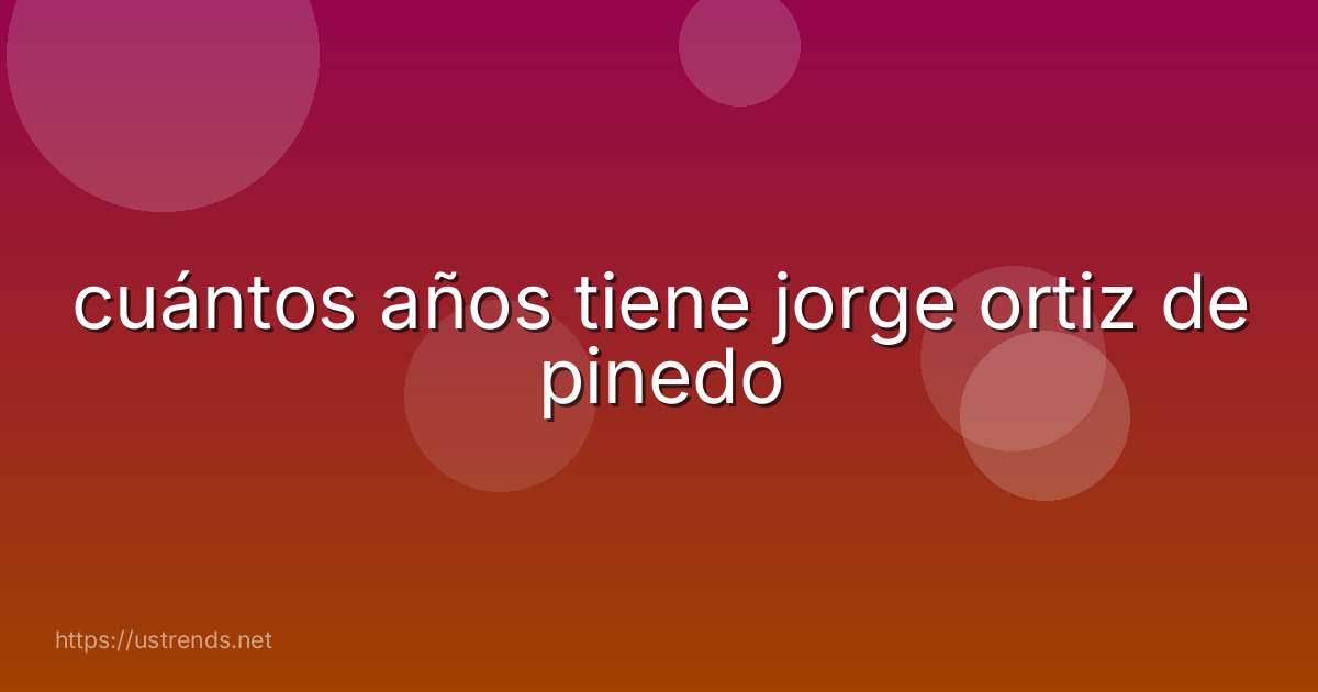 cuántos años tiene jorge ortiz de pinedo
