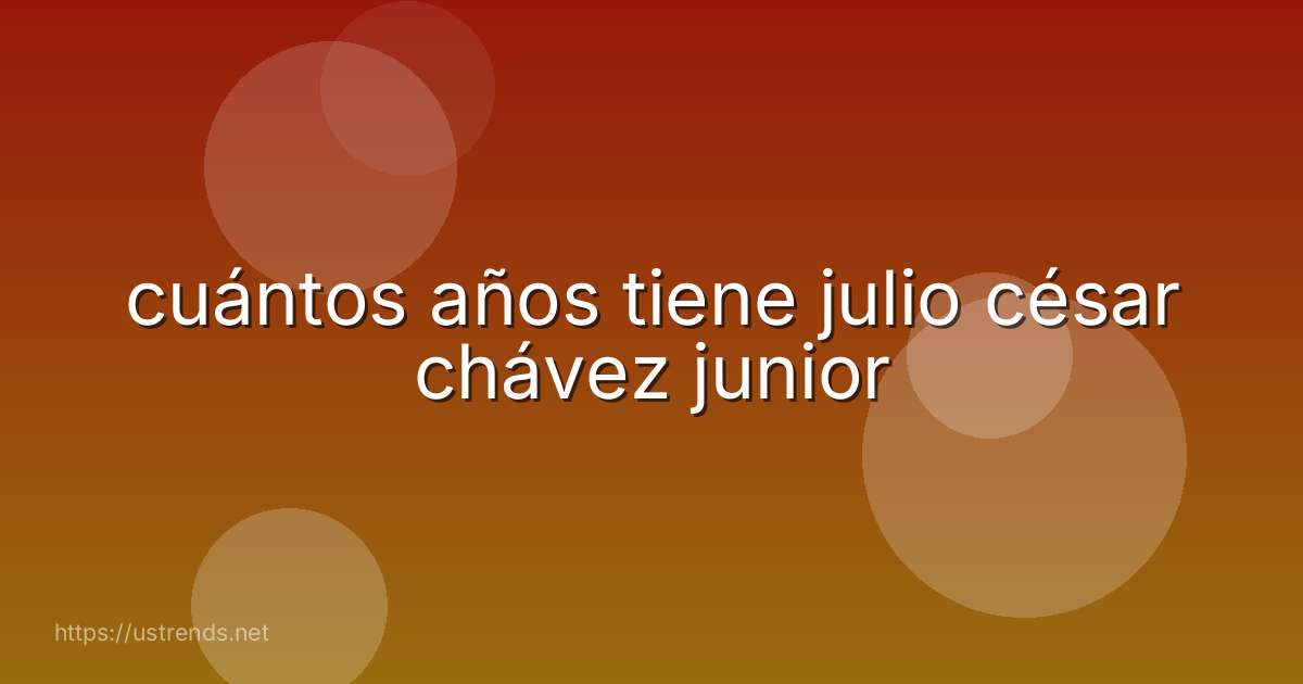 cuántos años tiene julio césar chávez junior