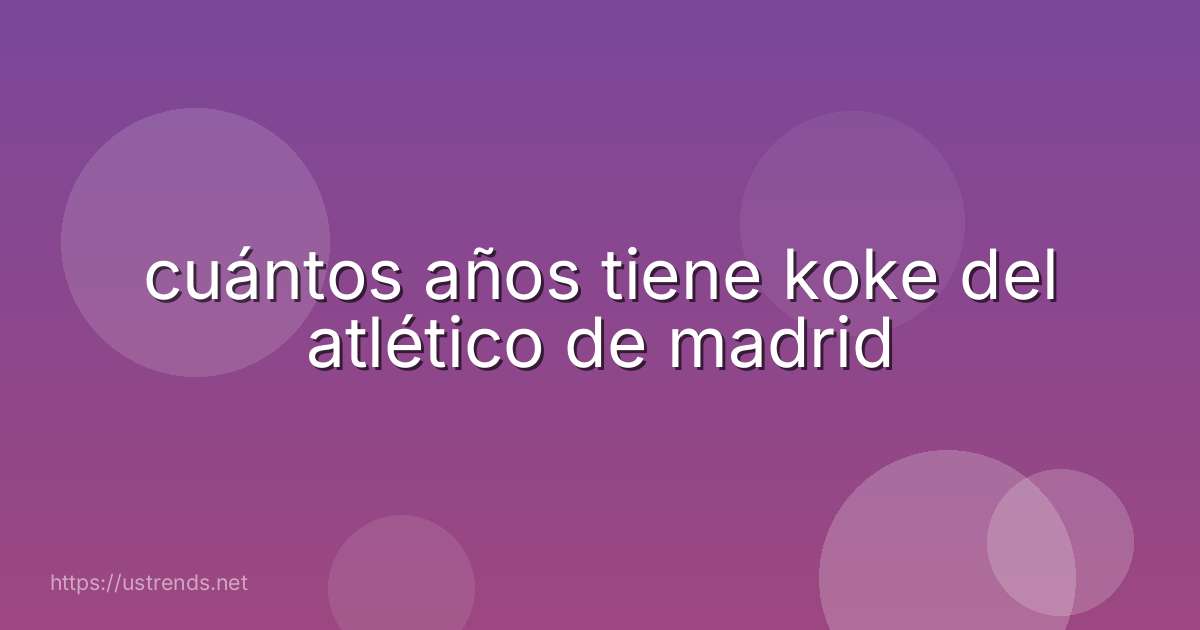 cuántos años tiene koke del atlético de madrid