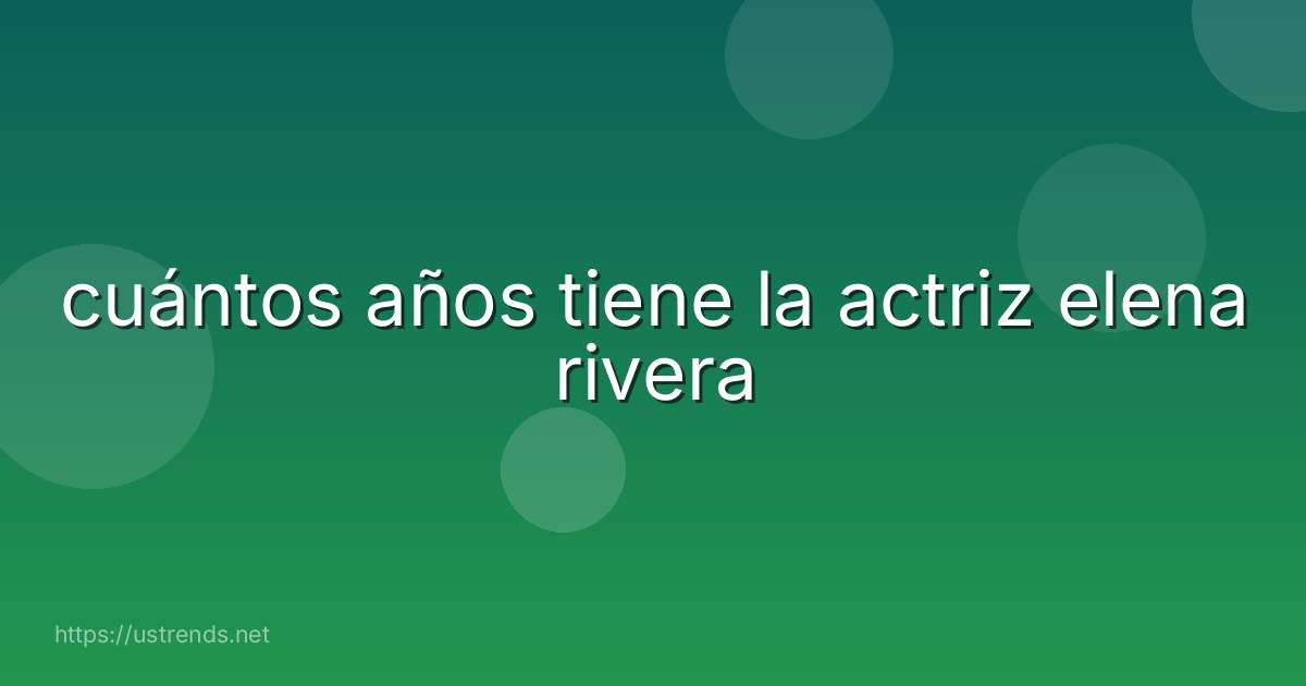 cuántos años tiene la actriz elena rivera