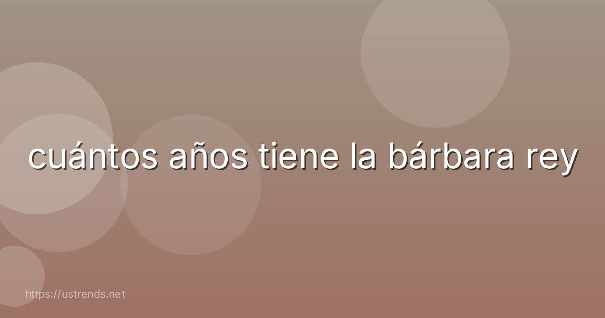 cuántos años tiene la bárbara rey