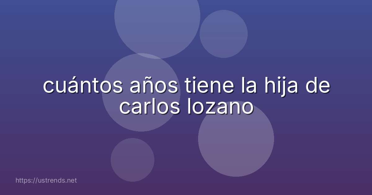 cuántos años tiene la hija de carlos lozano