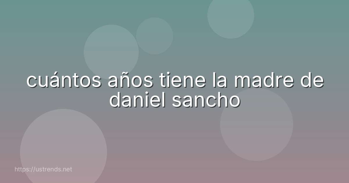 cuántos años tiene la madre de daniel sancho