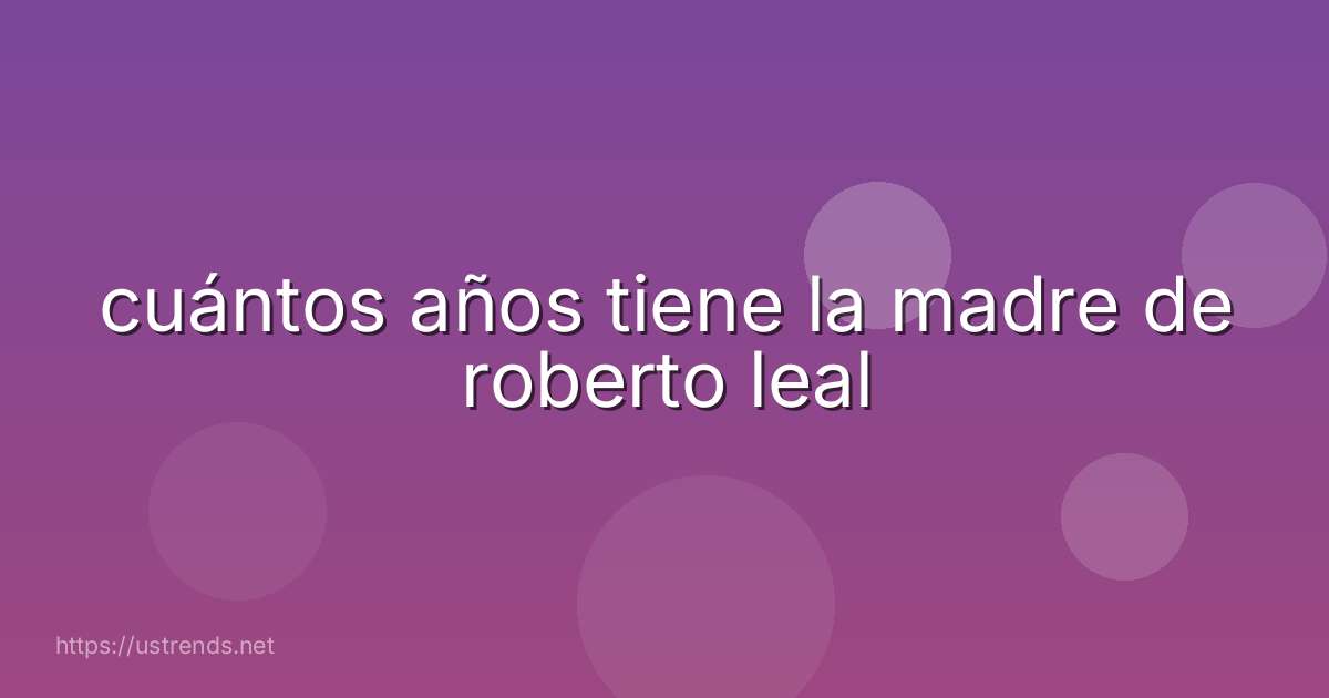 cuántos años tiene la madre de roberto leal