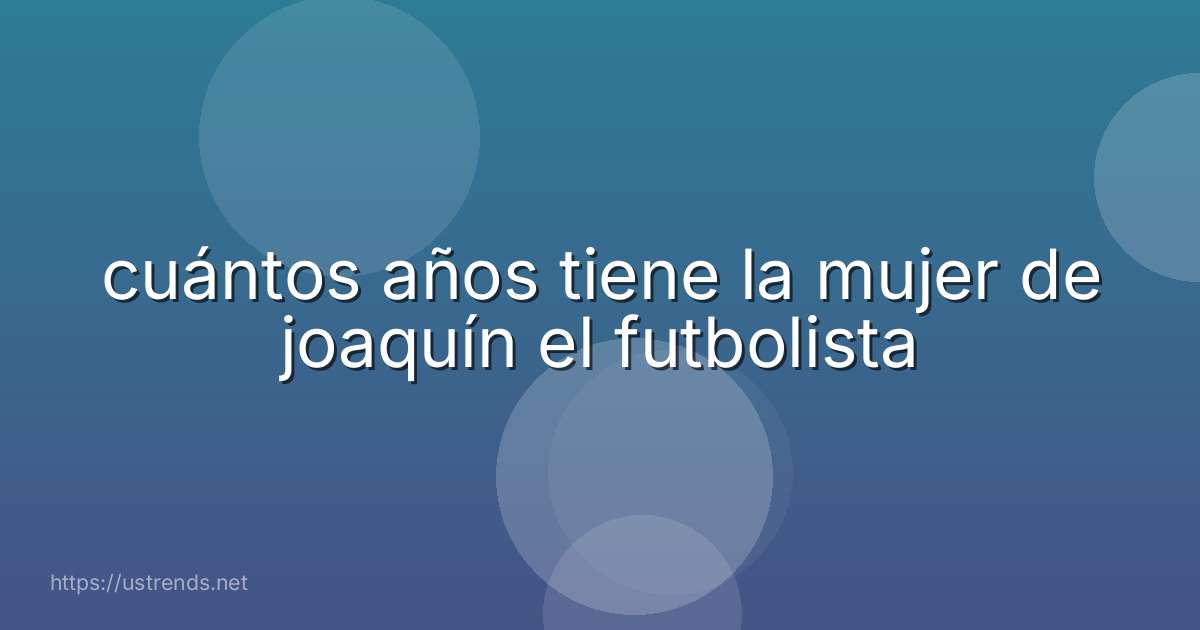 cuántos años tiene la mujer de joaquín el futbolista