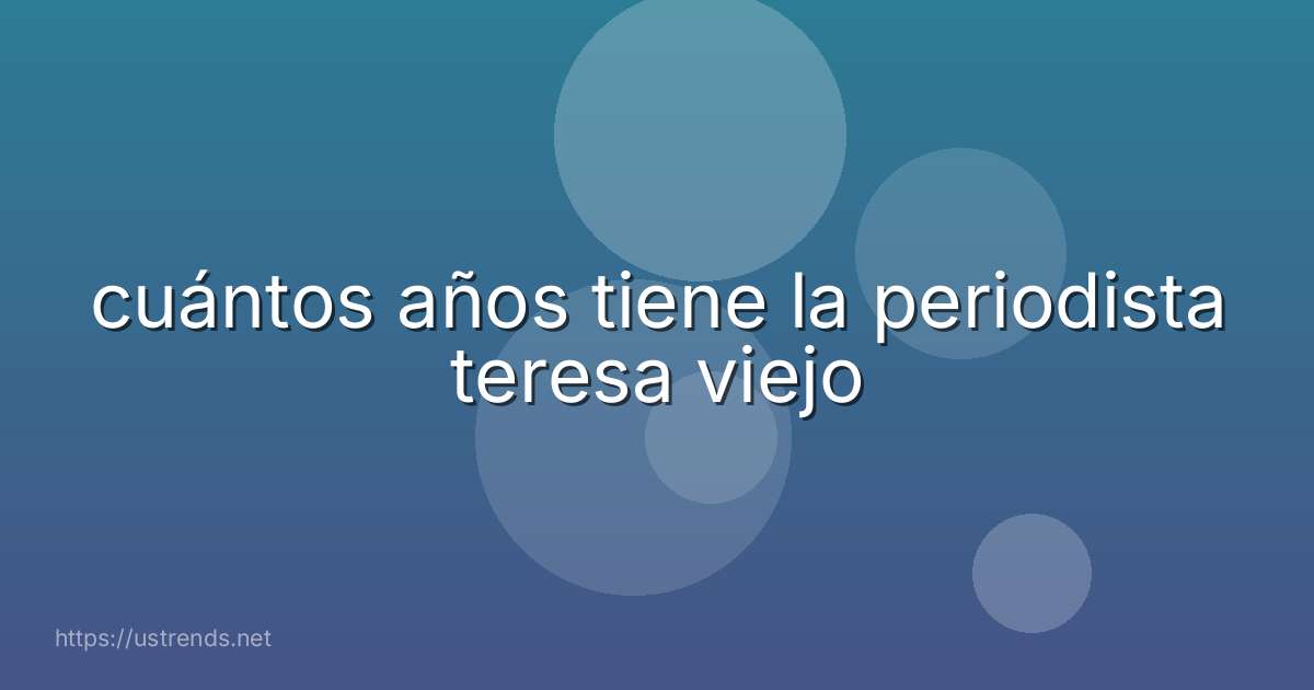 cuántos años tiene la periodista teresa viejo