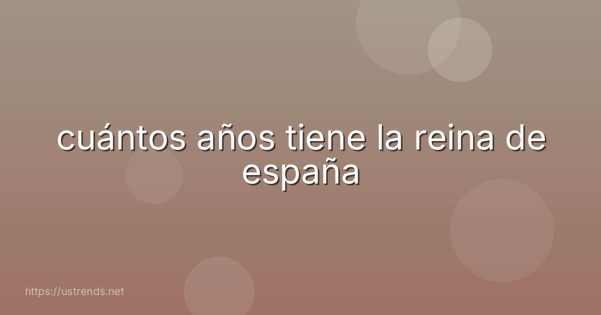 cuántos años tiene la reina de españa