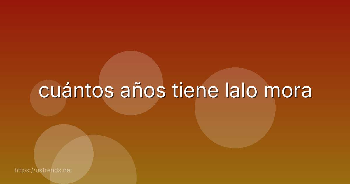 cuántos años tiene lalo mora