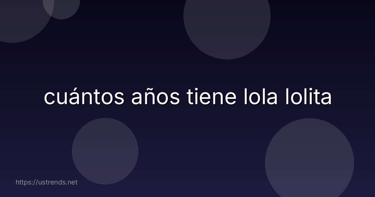cuántos años tiene lola lolita