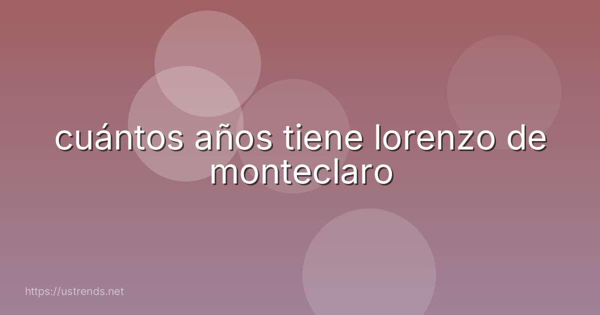 cuántos años tiene lorenzo de monteclaro