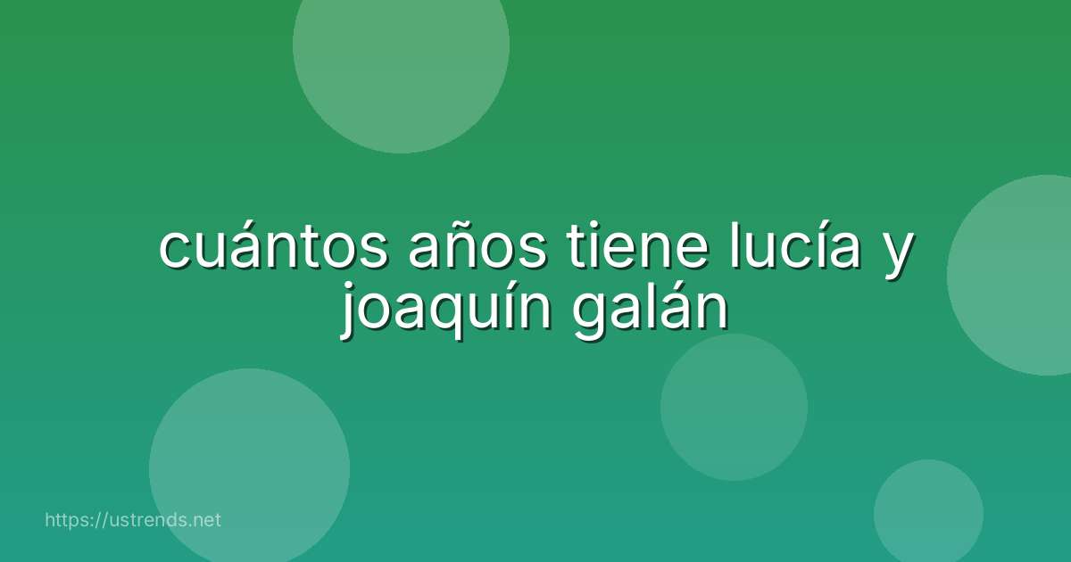 cuántos años tiene lucía y joaquín galán