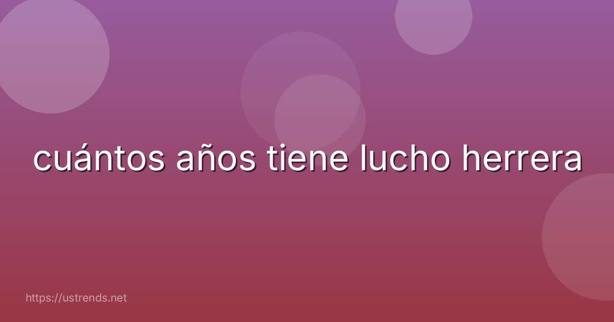cuántos años tiene lucho herrera