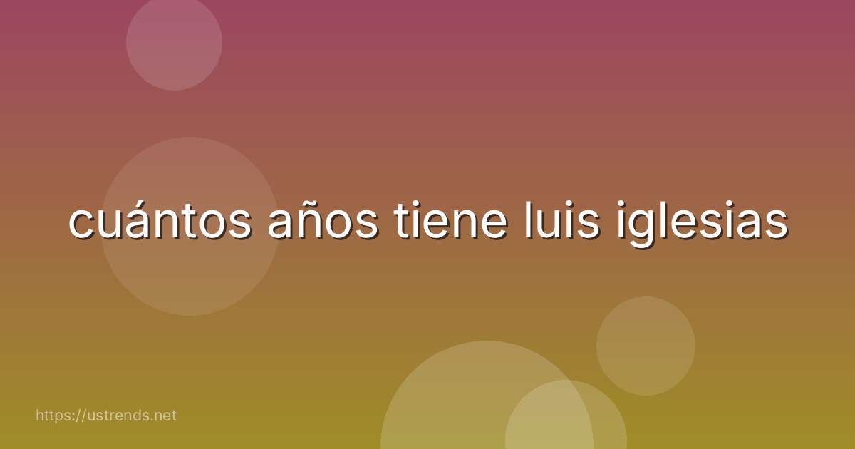 cuántos años tiene luis iglesias