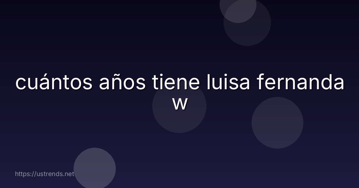 cuántos años tiene luisa fernanda w