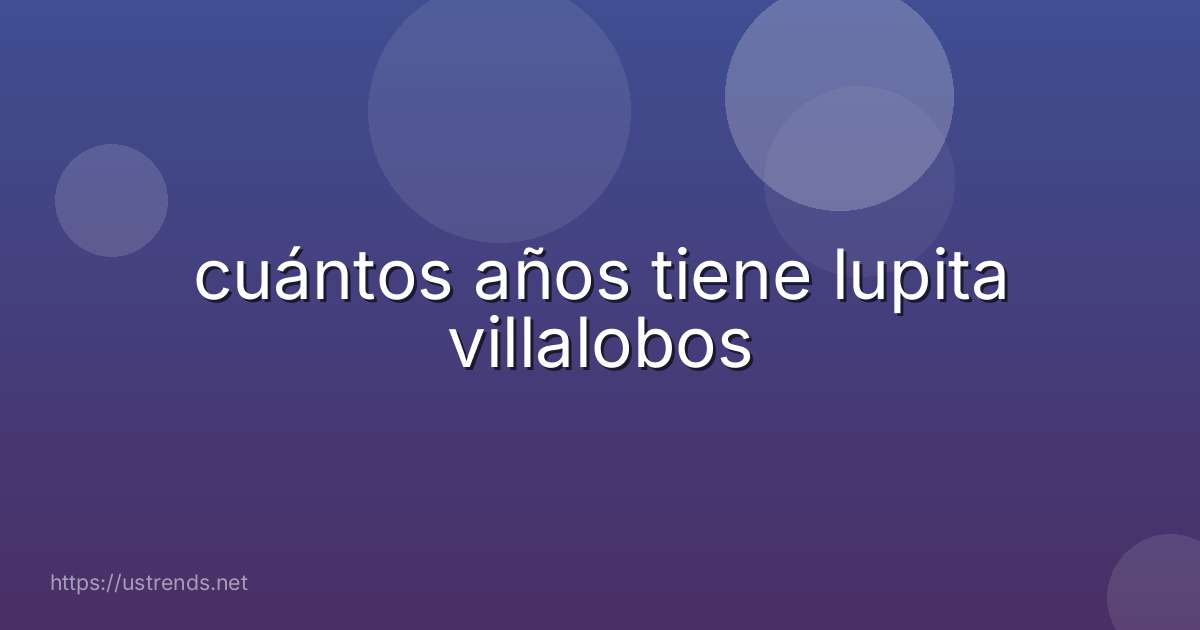 cuántos años tiene lupita villalobos
