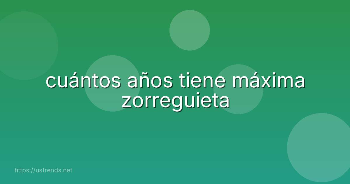 cuántos años tiene máxima zorreguieta