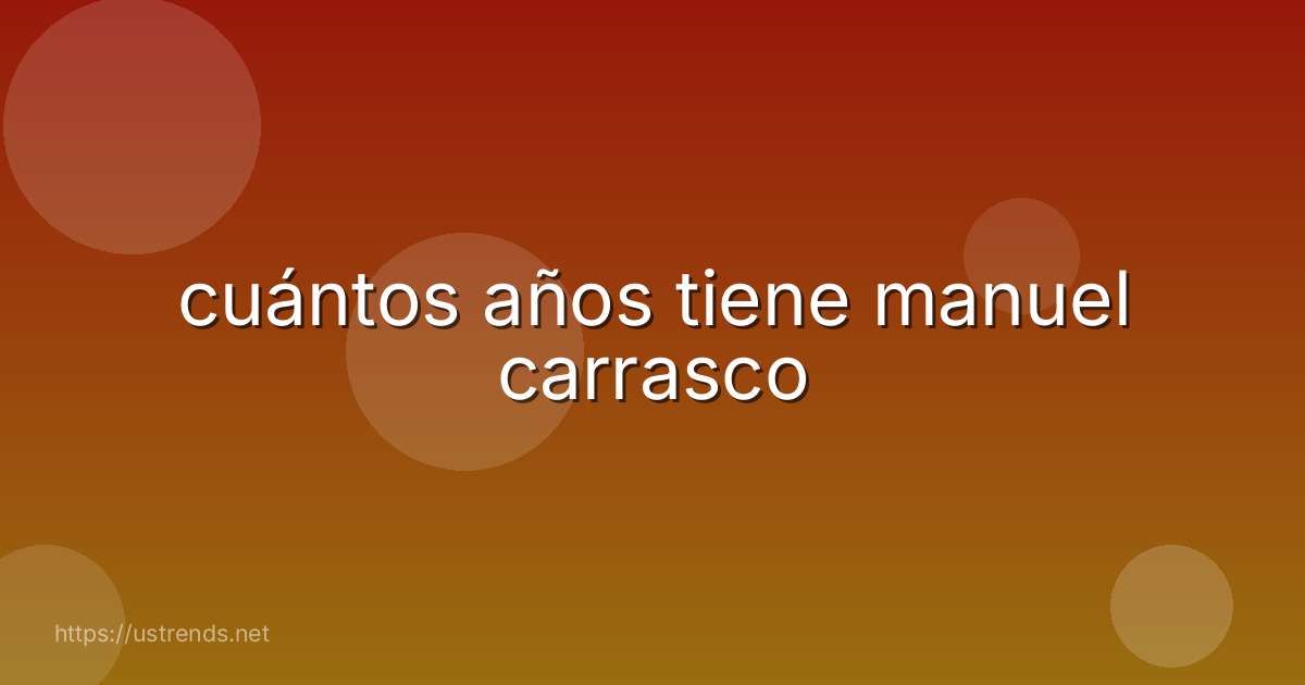 cuántos años tiene manuel carrasco