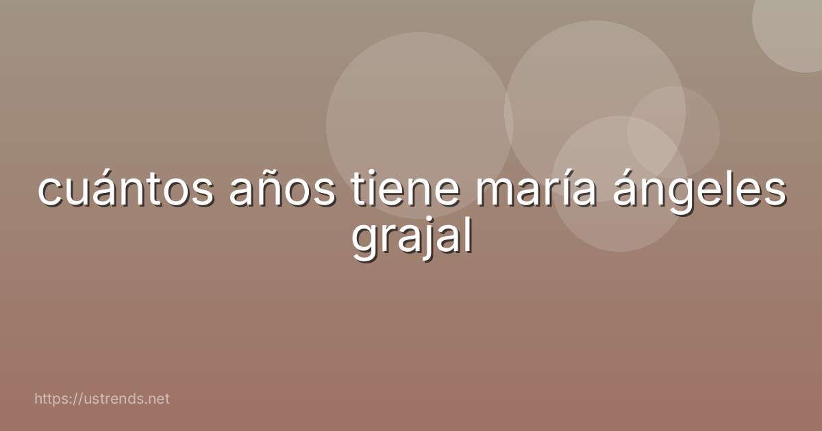 cuántos años tiene maría ángeles grajal