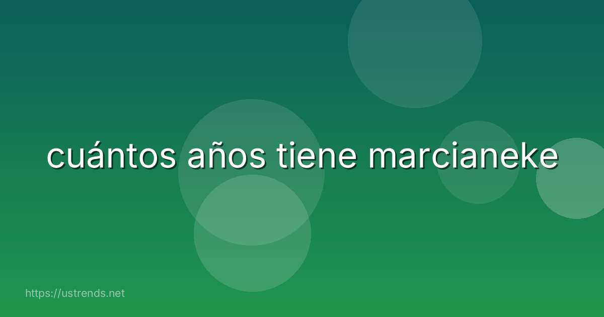 cuántos años tiene marcianeke