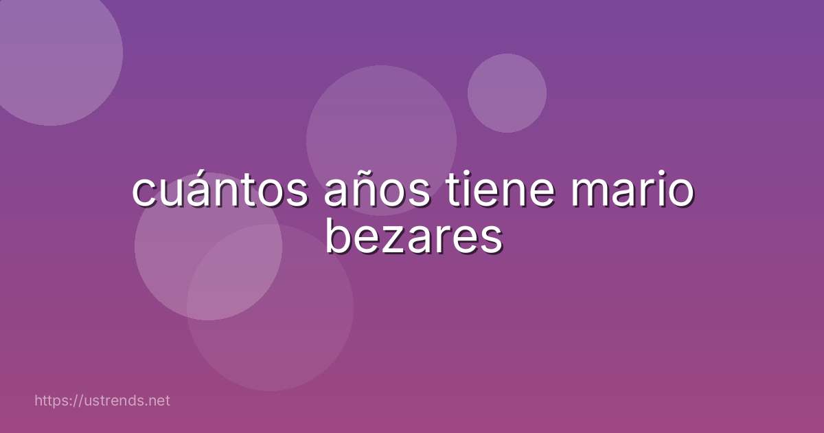 cuántos años tiene mario bezares